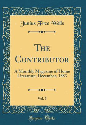 [47b3c] !R.e.a.d# ~O.n.l.i.n.e# The Contributor, Vol. 5: A Monthly Magazine of Home Literature; December, 1883 (Classic Reprint) - Junius Free Wells *PDF%