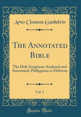 [efee8] ~R.e.a.d! The Annotated Bible, Vol. 3: The Holy Scriptures Analysed and Annotated; Philippians to Hebrews (Classic Reprint) - Arno C. Gaebelein @P.D.F#