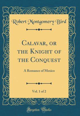 [969d4] #Full% ^Download# Calavar, or the Knight of the Conquest, Vol. 1 of 2: A Romance of Mexico (Classic Reprint) - Robert Montgomery Bird @e.P.u.b@