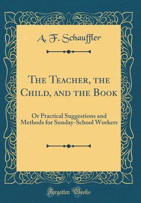 [4921c] #Full* ~Download% The Teacher, the Child, and the Book: Or Practical Suggestions and Methods for Sunday-School Workers (Classic Reprint) - A F Schauffler %e.P.u.b!
