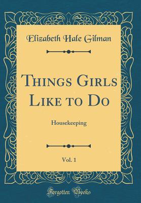 d4922] #D.o.w.n.l.o.a.d~ Things Girls Like to Do, Vol. 1: Housekeeping (Classic Reprint) - Elizabeth Hale Gilman *ePub%