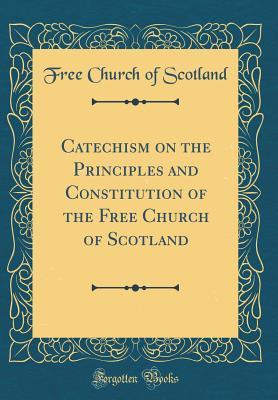 [f2599] ^R.e.a.d^ Catechism on the Principles and Constitution of the Free Church of Scotland (Classic Reprint) - Free Church of Scotland #PDF^