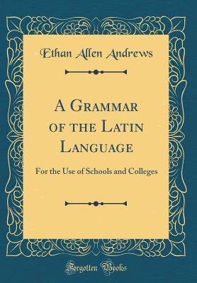 [b9ede] #Read# A Grammar of the Latin Language: For the Use of Schools and Colleges (Classic Reprint) - Ethan Allen Andrews !P.D.F!