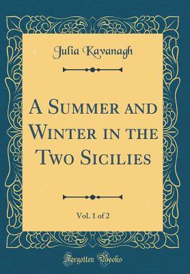 3758b] ~D.o.w.n.l.o.a.d! A Summer and Winter in the Two Sicilies, Vol. 1 of 2 (Classic Reprint) - Julia Kavanagh #PDF#