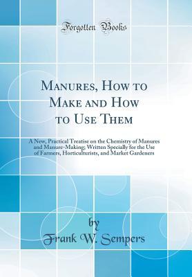 [7c77e] ^Full% ~Download~ Manures, How to Make and How to Use Them: A New, Practical Treatise on the Chemistry of Manures and Manure-Making; Written Specially for the Use of Farmers, Horticulturists, and Market Gardeners (Classic Reprint) - Frank W Sempers *PDF!