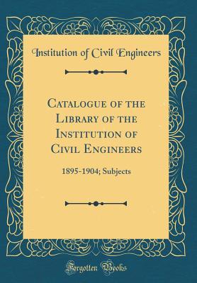 [11706] *F.u.l.l.* !D.o.w.n.l.o.a.d* Catalogue of the Library of the Institution of Civil Engineers: 1895-1904; Subjects (Classic Reprint) - Institution of Civil Engineers #PDF^