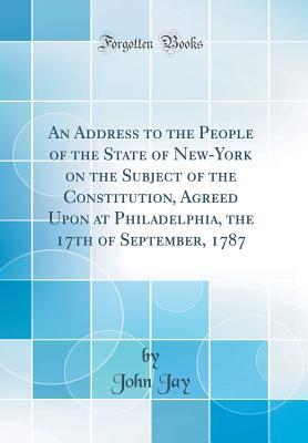 [4e4fb] %Read* An Address to the People of the State of New-York on the Subject of the Constitution, Agreed Upon at Philadelphia, the 17th of September, 1787 (Classic Reprint) - John Jay %ePub!