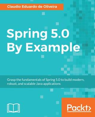 [d1824] ~Full# ^Download^ Spring 5.0 by Example: Grasp the Fundamentals of Spring 5.0 to Build Modern, Robust, and Scalable Java Applications - Claudio Eduardo de Oliveira ^PDF%