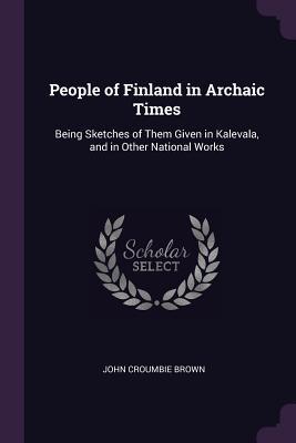 [da278] ~R.e.a.d! People of Finland in Archaic Times: Being Sketches of Them Given in Kalevala, and in Other National Works - John Croumbie Brown #PDF%