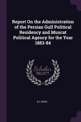 [0d3fd] *Download^ Report on the Administration of the Persian Gulf Political Residency and Muscat Political Agency for the Year 1883-84 - B C Ross !ePub!
