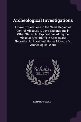 [b0b55] #R.e.a.d* Archeological Investigations: I. Cave Explorations in the Ozark Region of Central Missouri. II. Cave Explorations in Other States. III. Explorations Along the Missouri River Bluffs in Kansas and Nebraska. IV. Aboriginal House Mounds. V. Archeological Work - Gerard Fowke ~P.D.F%