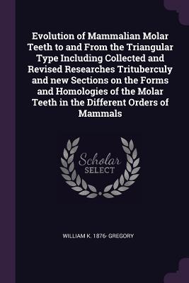[f32eb] %Read% Evolution of Mammalian Molar Teeth to and from the Triangular Type Including Collected and Revised Researches Trituberculy and New Sections on the Forms and Homologies of the Molar Teeth in the Different Orders of Mammals - William K. Gregory ^e.P.u.b#