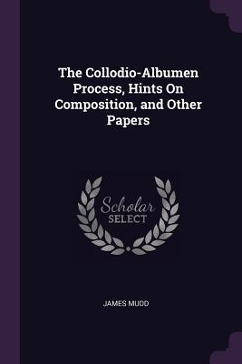 [3a836] !Download~ The Collodio-Albumen Process, Hints on Composition, and Other Papers - James Mudd *PDF*
