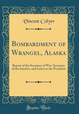 [2b82b] ^R.e.a.d^ %O.n.l.i.n.e^ Bombardment of Wrangel, Alaska: Report of the Secretary of War, Secretary of the Interior, and Letter to the President (Classic Reprint) - Vincent Colyer !PDF*