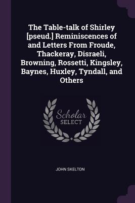 [38f0d] ^Download# The Table-Talk of Shirley [pseud.] Reminiscences of and Letters from Froude, Thackeray, Disraeli, Browning, Rossetti, Kingsley, Baynes, Huxley, Tyndall, and Others - John Skelton %P.D.F*