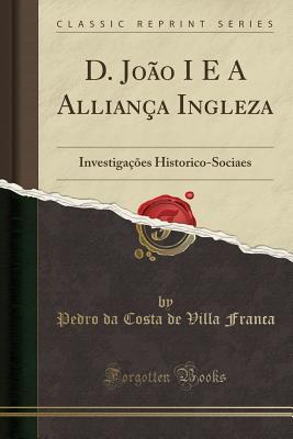 [1cae4] @Full% ~Download% D. Jo�o I E a Allian�a Ingleza: Investiga��es Historico-Sociaes (Classic Reprint) - Pedro Da Costa de Villa Franca ^ePub~