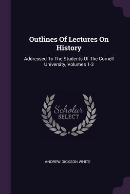 [808ff] %F.u.l.l.# !D.o.w.n.l.o.a.d^ Outlines of Lectures on History: Addressed to the Students of the Cornell University, Volumes 1-3 - Andrew Dickson White ^ePub~