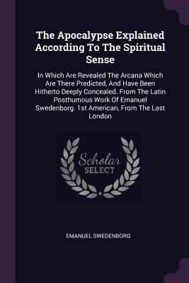[b033d] ^Download# The Apocalypse Explained According to the Spiritual Sense: In Which Are Revealed the Arcana Which Are There Predicted, and Have Been Hitherto Deeply Concealed. from the Latin Posthumous Work of Emanuel Swedenborg. 1st American, from the Last London - Emanuel Swedenborg @e.P.u.b*