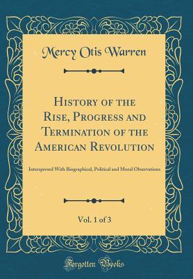 [792b3] #F.u.l.l.! @D.o.w.n.l.o.a.d! History of the Rise, Progress and Termination of the American Revolution, Vol. 1 of 3: Interspersed with Biographical, Political and Moral Observations (Classic Reprint) - Mercy Otis Warren #P.D.F%