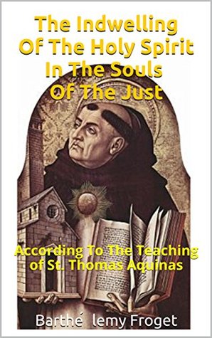 [dc909] !Read! The Indwelling Of The Holy Spirit In The Souls Of The Just: According To The Teaching of St. Thomas Aquinas - Barthélemy Froget %PDF%