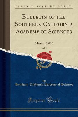 [8806e] ^Read% Bulletin of the Southern California Academy of Sciences, Vol. 5: March, 1906 (Classic Reprint) - Southern California Academy of Sciences %P.D.F@