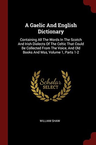 [a46fb] !Read* A Gaelic And English Dictionary: Containing All The Words In The Scotch And Irish Dialects Of The Celtic That Could Be Collected From The Voice, And Old Books And Mss, Volume 1, Parts 1-2 - William Shaw !ePub@