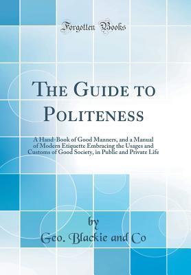 [b6d9f] *R.e.a.d* !O.n.l.i.n.e# The Guide to Politeness: A Hand-Book of Good Manners, and a Manual of Modern Etiquette Embracing the Usages and Customs of Good Society, in Public and Private Life (Classic Reprint) - Geo Blackie and Co ^PDF*