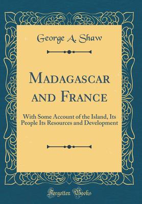 [7d00f] #Full% @Download@ Madagascar and France: With Some Account of the Island, Its People Its Resources and Development (Classic Reprint) - George a Shaw ^P.D.F@