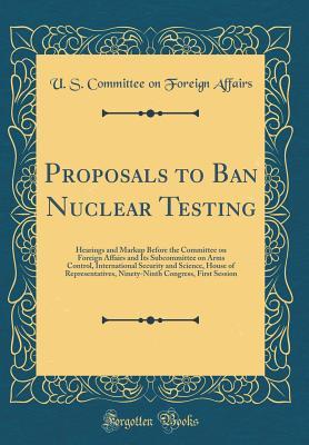 [1e35c] *Full% !Download* Proposals to Ban Nuclear Testing: Hearings and Markup Before the Committee on Foreign Affairs and Its Subcommittee on Arms Control, International Security and Science, House of Representatives, Ninety-Ninth Congress, First Session (Classic Reprint) - U.S. Committee on Foreign Affairs #ePub!