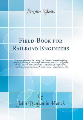 [3391a] ^R.e.a.d^ @O.n.l.i.n.e! Field-Book for Railroad Engineers: Containing Formula for Laying Out Curves, Determining Frog Angles, Levelling, Calculating Earth-Work, Etc., Etc., Together with Tables of Radii, Ordinates, Deflections, Long Chords, Logarithms, Logarithmic and Natural Si - John Benjamin Henck !e.P.u.b!