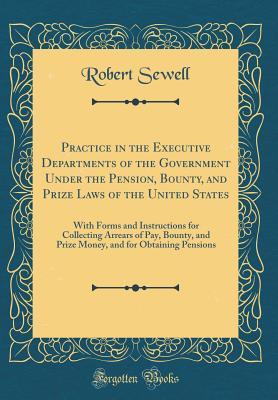 [e05b7] ^R.e.a.d! *O.n.l.i.n.e~ Practice in the Executive Departments of the Government Under the Pension, Bounty, and Prize Laws of the United States: With Forms and Instructions for Collecting Arrears of Pay, Bounty, and Prize Money, and for Obtaining Pensions (Classic Reprint) - Robert Sewell @PDF@