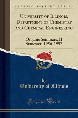 [437e2] !Read^ !Online* University of Illinois, Department of Chemistry and Chemical Engineering: Organic Seminars, II Semester, 1956-1957 (Classic Reprint) - University of Illinois @PDF~