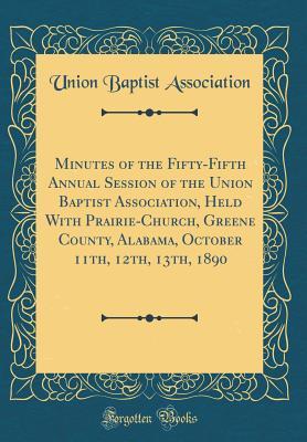 [aeebf] %Read~ Minutes of the Fifty-Fifth Annual Session of the Union Baptist Association, Held with Prairie-Church, Greene County, Alabama, October 11th, 12th, 13th, 1890 (Classic Reprint) - Union Baptist Association *PDF#