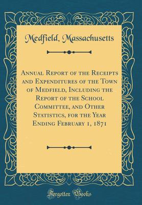 [a4ef9] !R.e.a.d* #O.n.l.i.n.e# Annual Report of the Receipts and Expenditures of the Town of Medfield, Including the Report of the School Committee, and Other Statistics, for the Year Ending February 1, 1871 (Classic Reprint) - Medfield Massachusetts ~e.P.u.b#