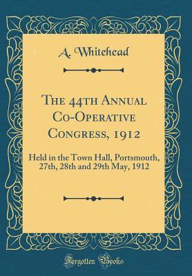[829c2] %F.u.l.l.^ #D.o.w.n.l.o.a.d* The 44th Annual Co-Operative Congress, 1912: Held in the Town Hall, Portsmouth, 27th, 28th and 29th May, 1912 (Classic Reprint) - A Whitehead *PDF%