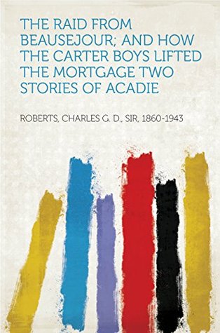 [5ff96] #Read% ~Online% The Raid from Beausejour; and How the Carter Boys Lifted the Mortgage Two Stories of Acadie - Charles G.D. Roberts #e.P.u.b@