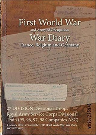 [d6e91] ~Full! !Download% 27 Division Divisional Troops Royal Army Service Corps Divisional Train (95, 96, 97, 98 Companies Asc): 1 January 1915 - 27 November 1915 (First World War, War Diary, Wo95/2259/6) - British War Office *PDF^