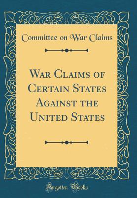[e03c0] ~Download^ War Claims of Certain States Against the United States (Classic Reprint) - Committee on War Claims !ePub^