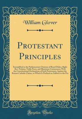 [b643b] !Download@ Protestant Principles: Exemplified in the Parliamentary Orations of Royal Dukes, Right Rev. Prelates, Noble Peers, and Illustrious Commoners; With the Constitutional Declarations of Irish Protestants; Against the Roman Catholic Claims, to Which Is Prefixe - William Glover @PDF%