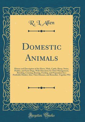 [2a7c5] ^F.u.l.l.@ #D.o.w.n.l.o.a.d# Domestic Animals: History and Description of the Horse, Mule, Cattle, Sheep, Swine, Poultry, and Farm Dogs, with Directions for Their Management, Breeding, Crossing, Rearing, Feeding, and Preparation for a Profitable Market; Also, Their Diseases, and Reme - R L Allen !PDF%