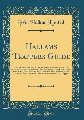 [c7574] ~Full! ^Download@ Hallams Trappers Guide: Gives Practical Information on How, When and Where to Trap Fur Bearing Animals, How to Handle Raw Furs, Hot to Grow Gin-End and Golden Seal, How Black and Silver Fox Farms Are Conducted, Game Laws of Canada and Other Valuable Infor - John Hallam Limited *e.P.u.b*