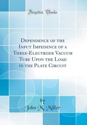b1808] !D.o.w.n.l.o.a.d* Dependence of the Input Impedence of a Three-Electrode Vacuum Tube Upon the Load in the Plate Circuit (Classic Reprint) - John M. Miller !P.D.F@