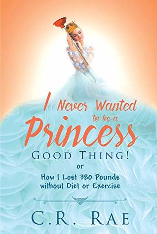 b5cbf] !D.o.w.n.l.o.a.d% I Never Wanted to Be a Princess—Good Thing! or How I Lost 380 Pounds without Diet or Exercise - C.R. Rae ~PDF%
