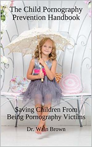 [98589] #R.e.a.d* *O.n.l.i.n.e* The Child Pornography Prevention Handbook: Saving Children From Being Pornography Victims (Child Abuse and Neglect Prevention Book 9) - Waln Brown @PDF%