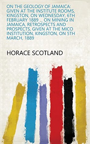 [20442] ~Read~ On the Geology of Jamaica: Given at the Institute Rooms, Kingston, on Wednesday, 6th February 1889  On Mining in Jamaica, Retrospects and Prospects,  Institution, Kingston, on 5th March, 1889 - Horace Scotland !ePub#