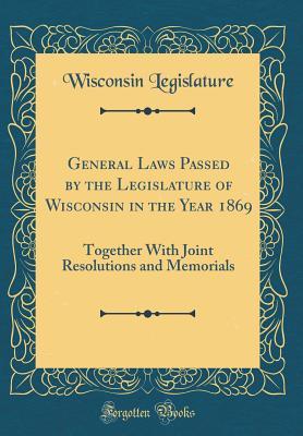 [b8061] *R.e.a.d% General Laws Passed by the Legislature of Wisconsin in the Year 1869: Together with Joint Resolutions and Memorials (Classic Reprint) - Wisconsin Legislature @P.D.F^