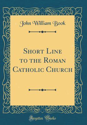 45939] %D.o.w.n.l.o.a.d~ Short Line to the Roman Catholic Church (Classic Reprint) - John William Book ~ePub!