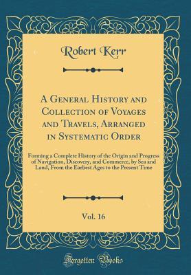 [0b361] #Read~ ^Online^ A General History and Collection of Voyages and Travels, Arranged in Systematic Order, Vol. 16: Forming a Complete History of the Origin and Progress of Navigation, Discovery, and Commerce, by Sea and Land, from the Earliest Ages to the Present Time - Robert Kerr *PDF*