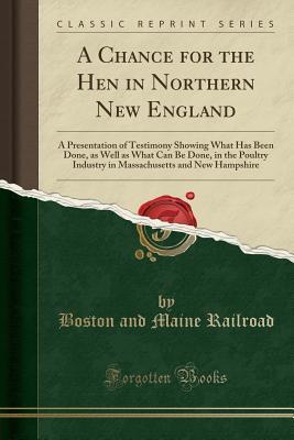 [d66d0] *Read^ A Chance for the Hen in Northern New England: A Presentation of Testimony Showing What Has Been Done, as Well as What Can Be Done, in the Poultry Industry in Massachusetts and New Hampshire (Classic Reprint) - Boston and Maine Railroad #P.D.F*