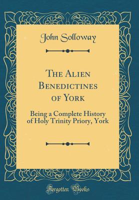 [538dc] #Read% The Alien Benedictines of York: Being a Complete History of Holy Trinity Priory, York (Classic Reprint) - John Solloway ^PDF*